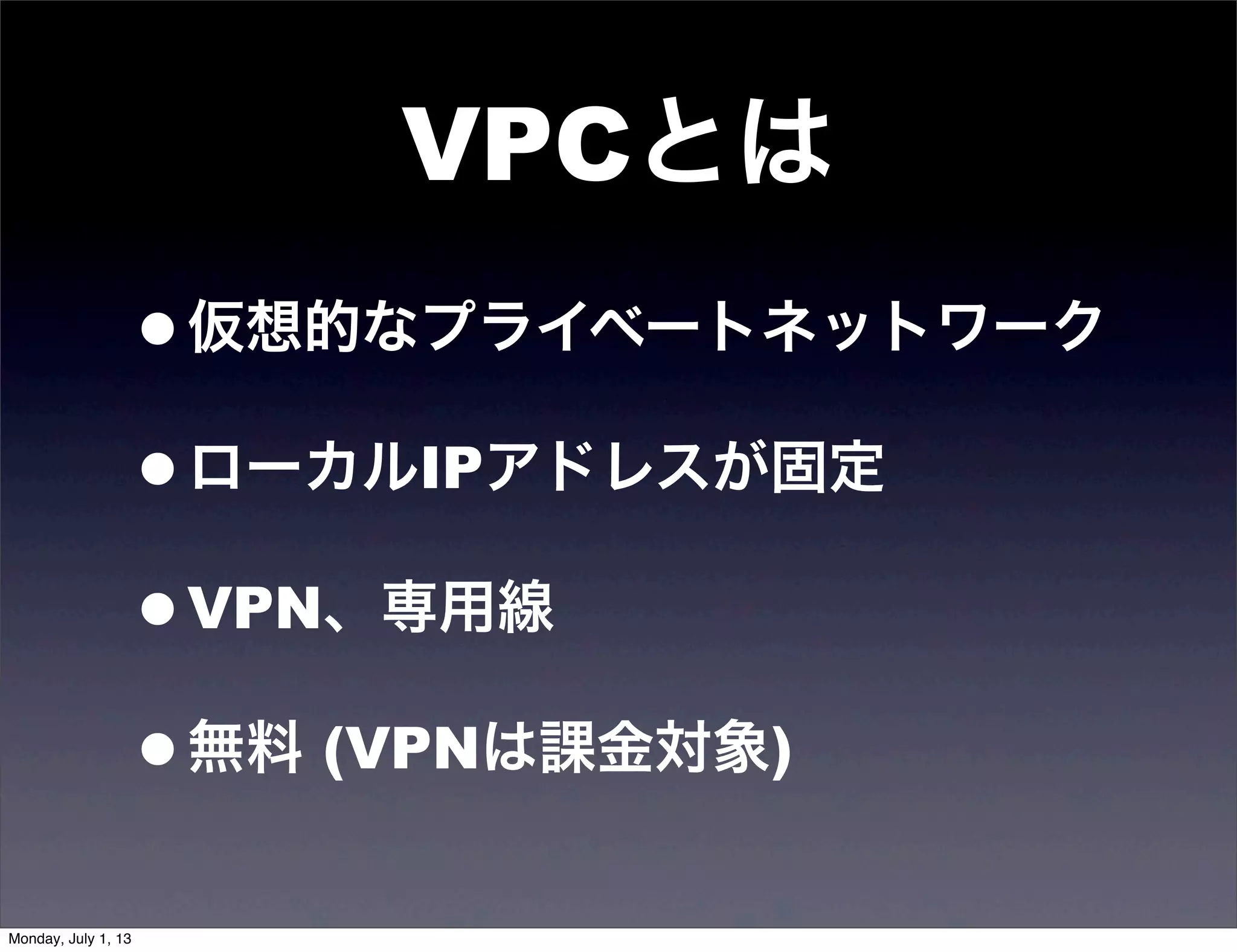 VPCとは
•仮想的なプライベートネットワーク
•ローカルIPアドレスが固定
•VPN、専用線
•無料 (VPNは課金対象)
Monday, July 1, 13
 