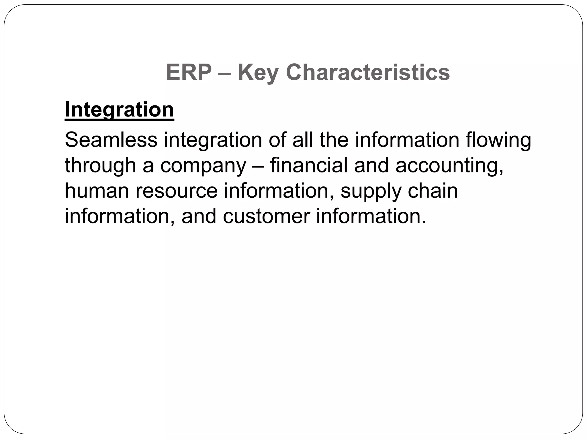 ERP – Key Characteristics
Integration
Seamless integration of all the information flowing
through a company – financial and accounting,
human resource information, supply chain
information, and customer information.
 