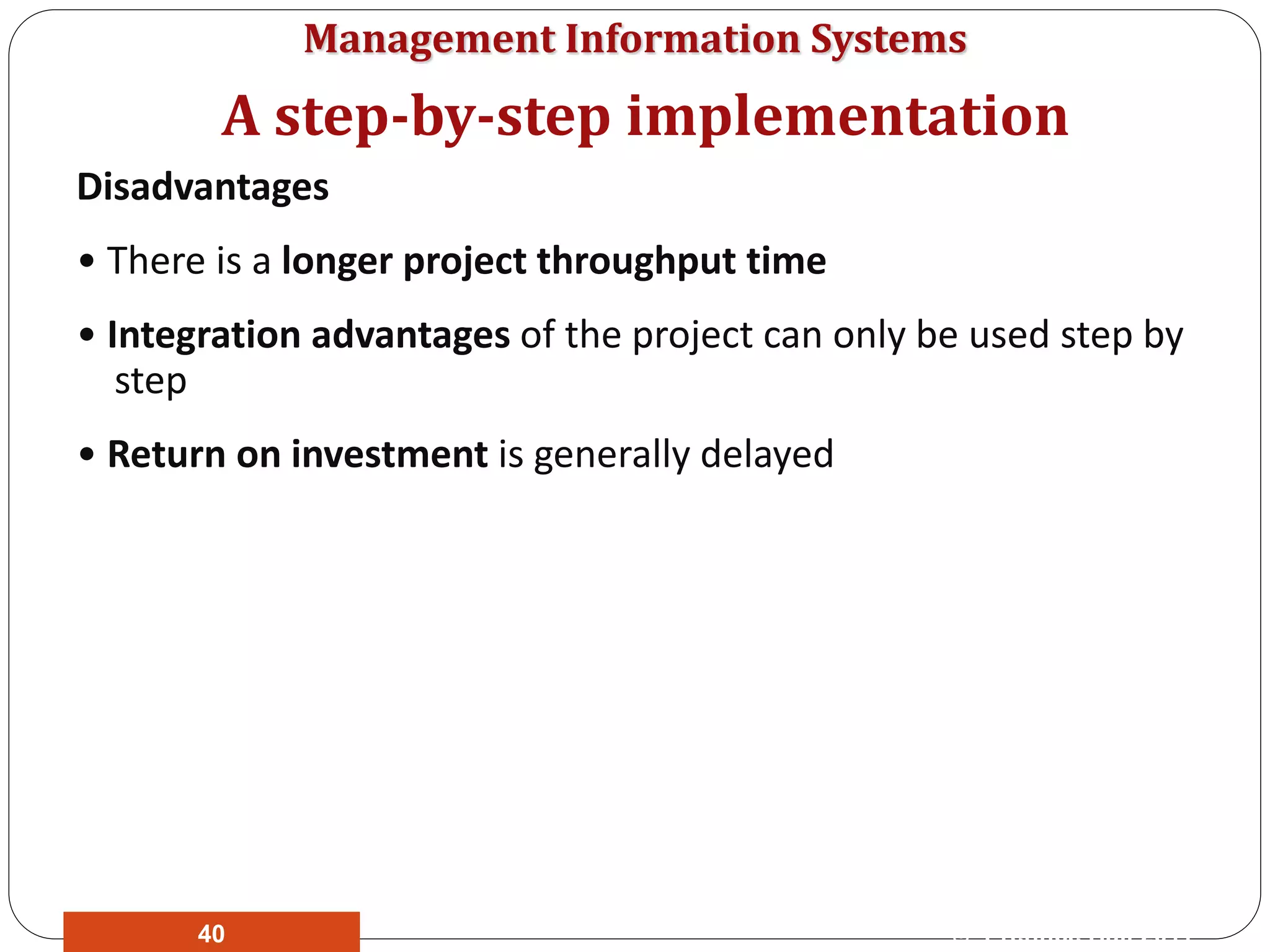 Management Information Systems
Disadvantages
• There is a longer project throughput time
• Integration advantages of the project can only be used step by
step
• Return on investment is generally delayed
A step-by-step implementation
© Prentice Hall 201140
 