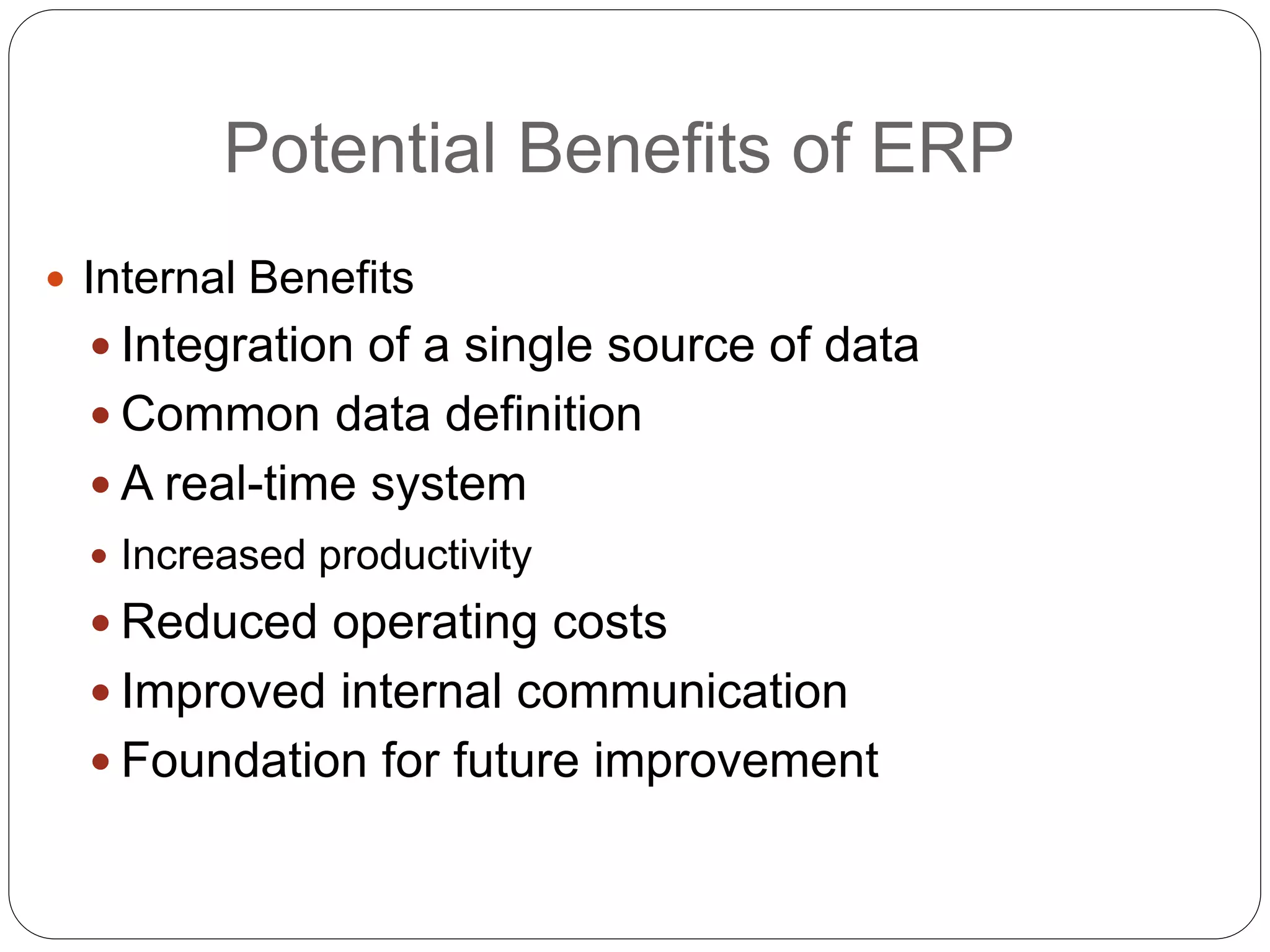 Potential Benefits of ERP
 Internal Benefits
 Integration of a single source of data
 Common data definition
 A real-time system
 Increased productivity
 Reduced operating costs
 Improved internal communication
 Foundation for future improvement
 