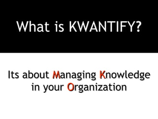 What is KWANTIFY ? Its about  M anaging  K nowledge in your  O rganization 