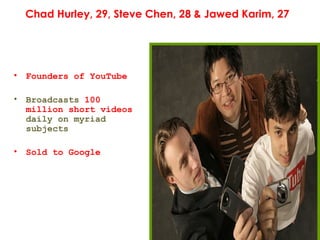 Chad Hurley, 29, Steve Chen, 28 & Jawed Karim, 27 <ul><li>Founders of YouTube </li></ul><ul><li>Broadcasts  100 million sh...