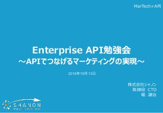 Enterprise API勉強会
～APIでつなげるマーケティングの実現～
株式会社シャノン
取締役 CTO
堀 譲治
2016年10月13日
MarTech×API
 