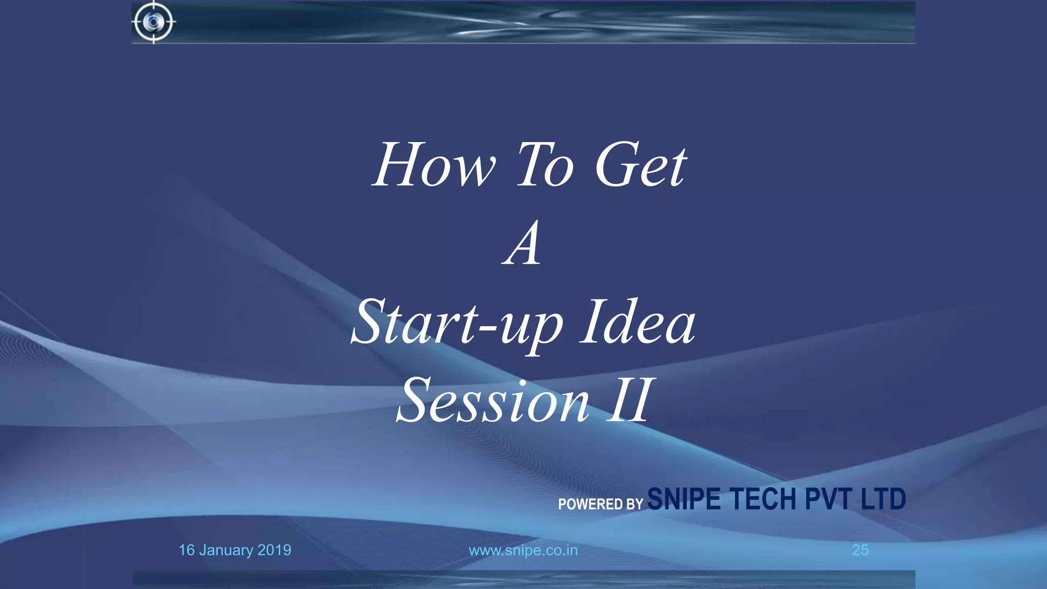 16 January 2019 www.snipe.co.in 25
How To Get
A
Start-up Idea
Session II
POWERED BY SNIPE TECH PVT LTD
 