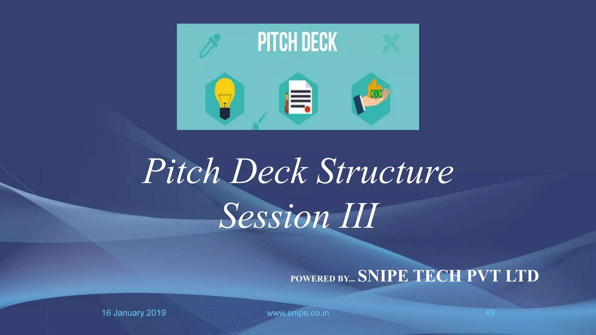 16 January 2019 www.snipe.co.in 49
Pitch Deck Structure
Session III
POWERED BY... SNIPE TECH PVT LTD
 