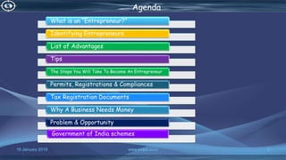 16 January 2019 www.snipe.co.in 2
Agenda
What is an “Entrepreneur?”
Identifying Entrepreneurs
List of Advantages
Tips
The Steps You Will Take To Become An Entrepreneur
Permits, Registrations & Compliances
Tax Registration Documents
Why A Business Needs Money
Problem & Opportunity
Government of India schemes
 