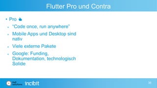Flutter Pro und Contra
• Pro 👍
 “Code once, run anywhere”
 Mobile Apps und Desktop sind
nativ
 Viele externe Pakete
 G...