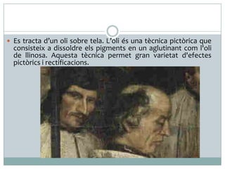  Es tracta d’un oli sobre tela. L’oli és una tècnica pictòrica que
consisteix a dissoldre els pigments en un aglutinant com l'oli
de llinosa. Aquesta tècnica permet gran varietat d'efectes
pictòrics i rectificacions.
 