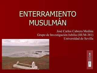 ENTERRAMIENTO MUSULMÁN José Carlos Cabrera Medina Grupo de Investigación Ixbilia (HUM-381) Universidad de Sevilla 