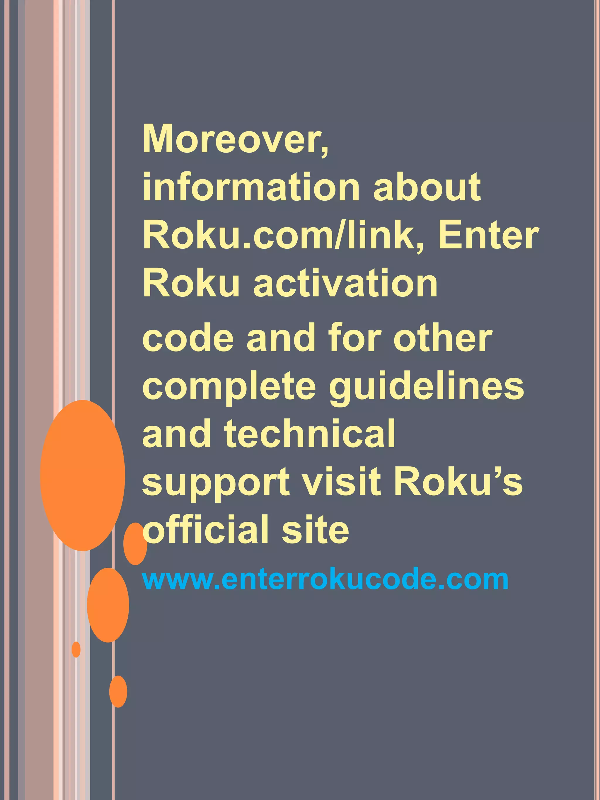 Moreover,
information about
Roku.com/link, Enter
Roku activation
code and for other
complete guidelines
and technical
support visit Roku’s
official site
www.enterrokucode.com
 
