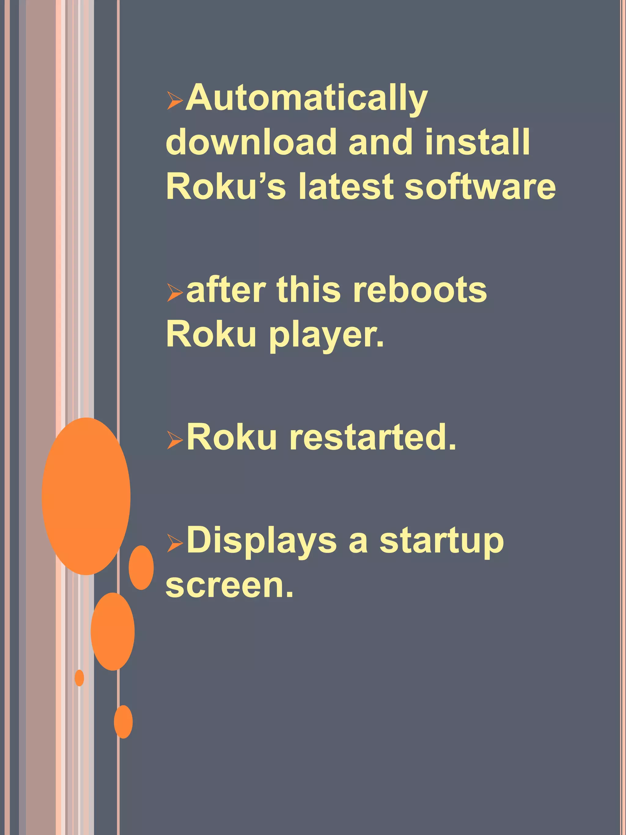 Automatically
download and install
Roku’s latest software
after this reboots
Roku player.
Roku restarted.
Displays a startup
screen.
 