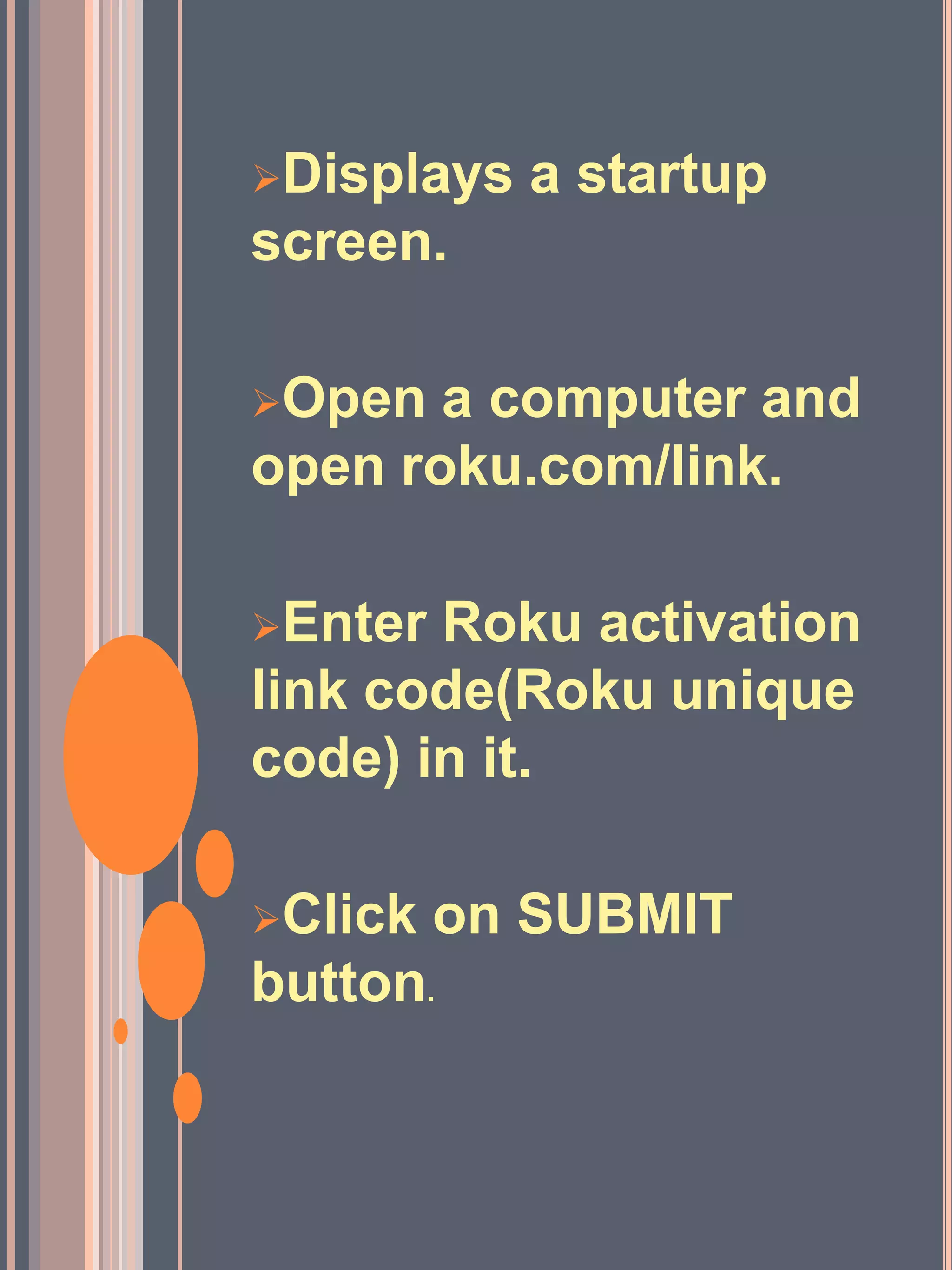 Displays a startup
screen.
Open a computer and
open roku.com/link.
Enter Roku activation
link code(Roku unique
code) in it.
Click on SUBMIT
button.
 