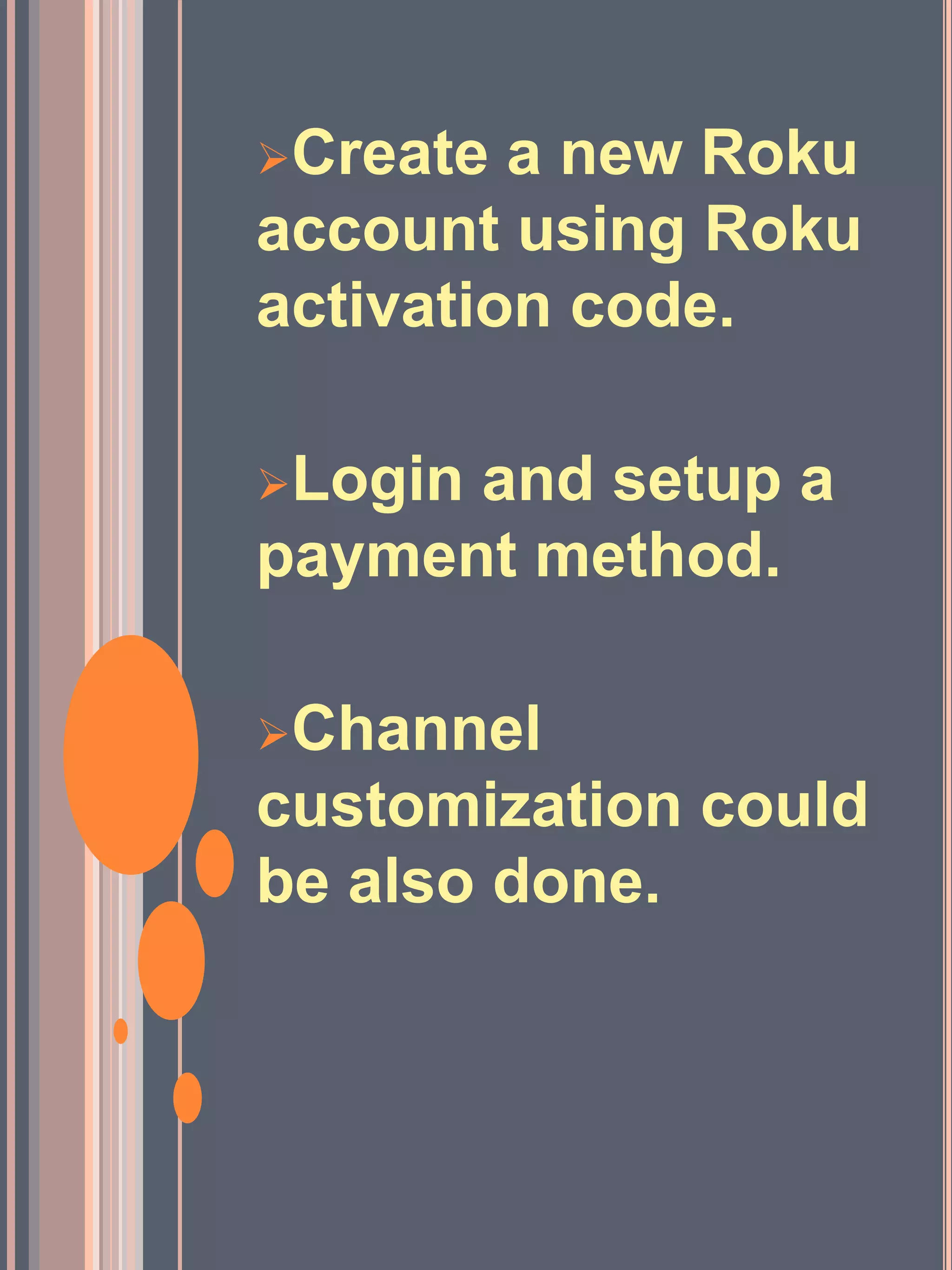 Create a new Roku
account using Roku
activation code.
Login and setup a
payment method.
Channel
customization could
be also done.
 