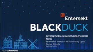 Leveraging Black Duck Hub to maximize
focus
Entersekt’s approach to automating Open
Source Security
By Philip Botha
 