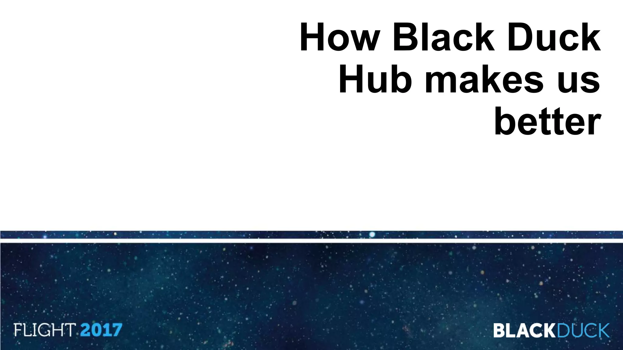 How Black Duck
Hub makes us
better
 