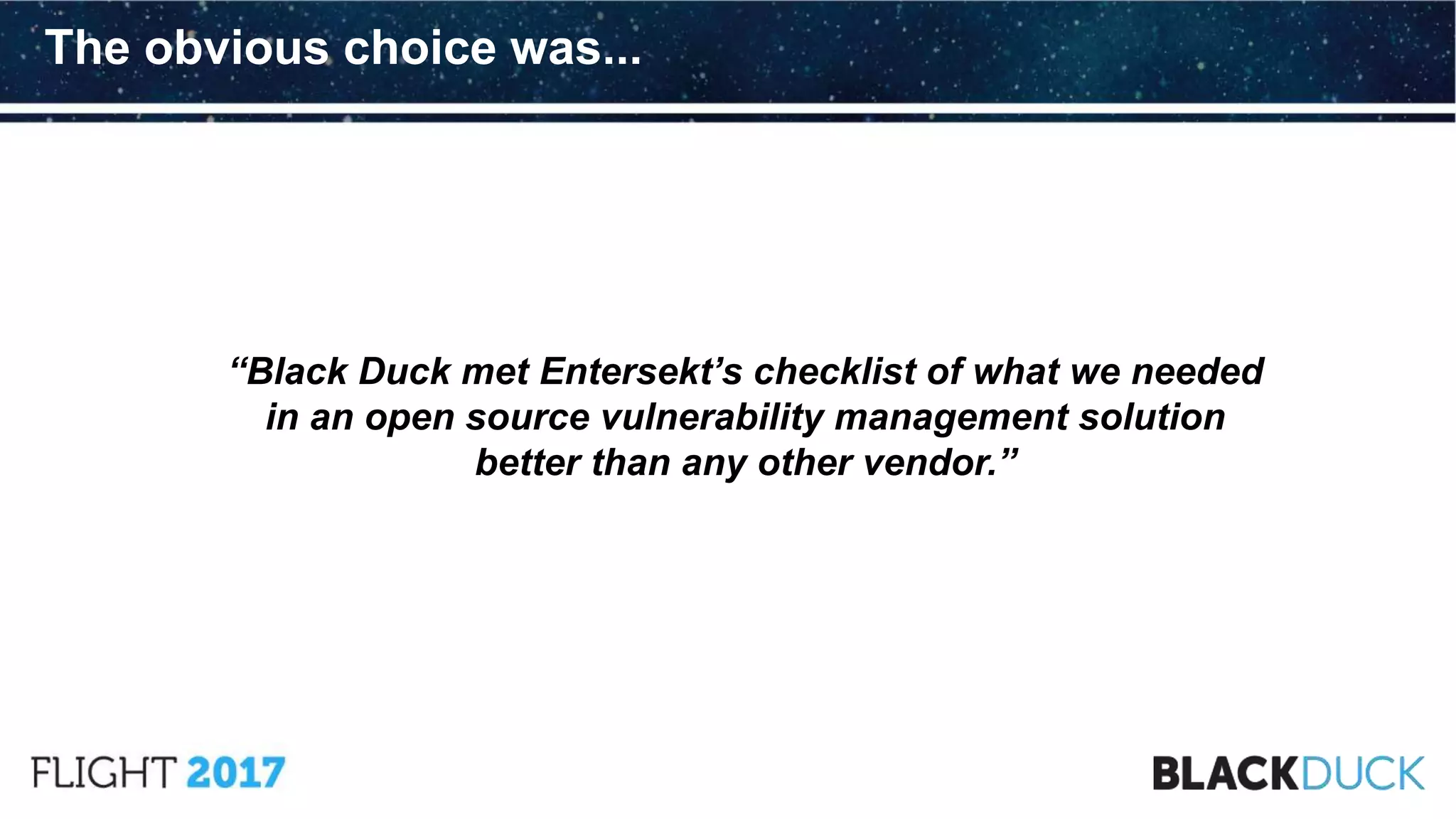 “Black Duck met Entersekt’s checklist of what we needed
in an open source vulnerability management solution
better than any other vendor.”
The obvious choice was...
 
