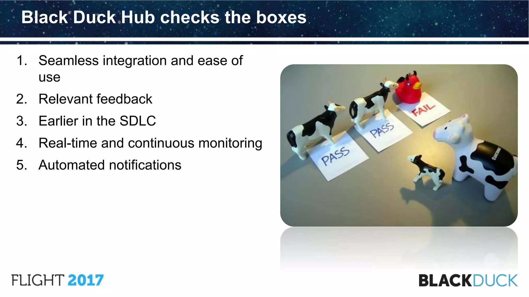 1. Seamless integration and ease of
use
2. Relevant feedback
3. Earlier in the SDLC
4. Real-time and continuous monitoring
5. Automated notifications
Black Duck Hub checks the boxes
 
