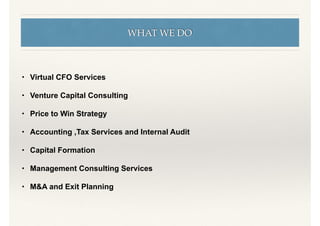 WHAT WE DO
• Virtual CFO Services
• Venture Capital Consulting
• Price to Win Strategy
• Accounting ,Tax Services and Internal Audit
• Capital Formation
• Management Consulting Services
• M&A and Exit Planning
 