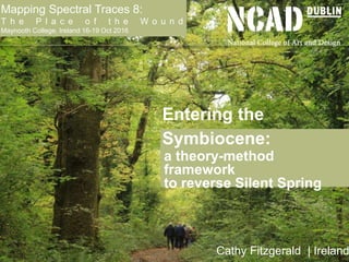 Entering the
Symbiocene:
a theory-method
framework
to reverse Silent Spring
Cathy Fitzgerald | Ireland
Mapping Spectral Traces 8:
T h e P l a c e o f t h e W o u n d
Maynooth College, Ireland 16-19 Oct 2016
 