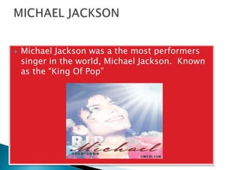 Michael Jackson was a the most performers singer in the world, Michael Jackson.  Known as the “King Of Pop”MICHAEL JACKSON