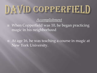 AccomplishmentWhen Copperfield was 10, he began practicing magic in his neighborhoodAt age 16, he was teaching a course in magic at New York University.David Copperfield