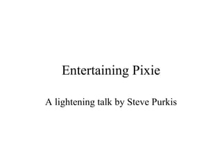 Entertaining Pixie A lightening talk by Steve Purkis 