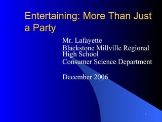 Entertaining: More Than Just
a Party
        Mr. Lafayette
        Blackstone Millville Regional
        High School
        Consumer Science Department

        December 2006



                                  1
 