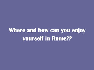 Where and how can you enjoy
    yourself in Rome??
 