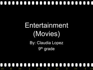 Entertainment
                (Movies)
               By: Claudia Lopez
                    9th grade



>>   0   >>    1   >>   2   >>     3   >>   4   >>
 