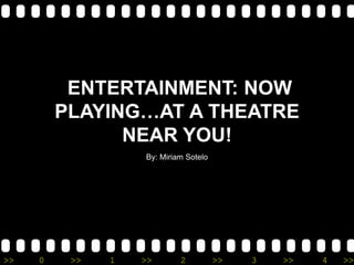 ENTERTAINMENT: NOW
         PLAYING…AT A THEATRE
               NEAR YOU!
                   By: Miriam Sotelo




>>   0    >>   1   >>       2          >>   3   >>   4   >>
 