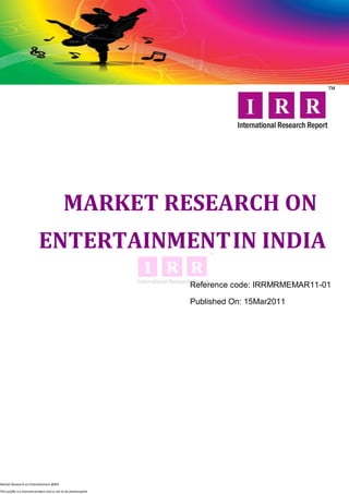 MARKET RESEARCH ON
                            ENTERTAINMENT IN INDIA
                                                                  Reference code: IRRMRMEMAR11-01

                                                                  Published On: 15Mar2011




Market Research on Entertainment @IRR

This profile is a licensed product and is not to be photocopied
 
