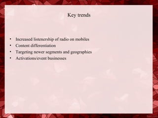 Key trends



•   Increased listenership of radio on mobiles
•   Content differentiation
•   Targeting newer segments and geographies
•   Activations/event businesses
 