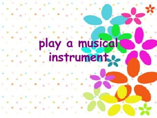 play a musical
instrument