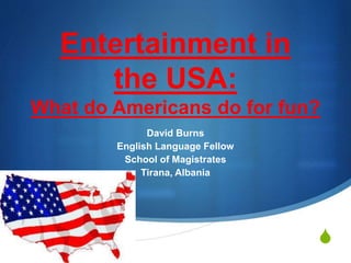 S 
Entertainment in 
the USA: 
What do Americans do for fun? 
David Burns 
English Language Fellow 
School of Magistrates 
Tirana, Albania 
 