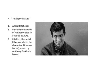 “ Anthony Perkins”Alfred HitchcockBerry Perkins (wife of Anthony) died in Sept-11 attacks.Ed Gien, the serial killer, on whom the character ‘Norman Bates’, played by Anthony Perkins is based.