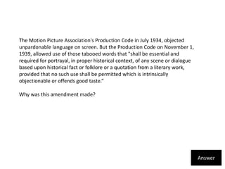 The Motion Picture Association's Production Code in July 1934, objected unpardonable language on screen. But the Productio...