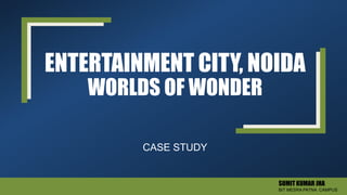 ENTERTAINMENT CITY, NOIDA
WORLDS OF WONDER
CASE STUDY
SUMIT KUMAR JHA
BIT MESRA PATNA CAMPUS
 