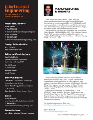 Entertainment                                              MANUF ACTURING
Engineering                                                & THEATRE
VOLUME 8 ISSUE 10
Persun & Wiebusch, Inc.

                                             A few months ago in this column, I talked about the
                                          connection between manufacturing and movies, highlighting
Publishers/Editors:                       how manufacturing companies enabled movies like Fast Five with
                                          various technologies: hydraulics, software, and electronics to name
Terry Persun                              a few. This month, we are going to show you that the same thing is
P: 360-732-0902                           true within another entertainment industry: theatre.
                                             In a special three-part story later in this issue, you can read how
E: terry@entertainmentengineering.com     Parker Hannifin (Mayfield Heights, OH), Delta Computer Systems
Bruce Wiebusch                            (Seattle, WA) and other manufacturing based companies are
                                          enabling the Worlds largest water-based show  House of Dancing
P: 440-503-3013                           Water  in Macau, China.
E: bruce@entertainmentengineering.com

Design & Production:
Verv Creative
www.vervcreative.com

Editorial Contributors:
Dan Cook, Ph.D.,
Program Coordinator, Entertainment
Engineering and Design, UNLV

Gerald Braude
S. Korobeinik
Richard Mandel
Mark Persun

Editorial Board:                             From our exlusive interview with show producer Patrice
                                          Bilodeau, we discovered how Franco Dragone Entertainment
Greg Hale, VP Advanced Technology         Groups House of Dancing Water is an event enabled by many
Disney Parks and Resorts                  engineers from many differeent counties, including Jacek Kaminski
                                          P. Eng. Chief Engineer and Eng. Manager for City of Dreams
Kevin Russelburg, Sr. Project Engineer
                                          Project for Handling Specialty Manufacturing Ltd. (Grimsby,
ITW Pancon                                Ontario, Canada).
John Lewis, Sr. Writer, Cognex Corp.         Control Motion Solutions, Inc. (Santa Ana, CA), a.k.a.
                                          COMOSO, was the hydraulics distributor for the project, and
                                          Fisher Technical Services, Inc. (Las Vegas, NV) was important to
Sales                                     the project success. Many of the companies involved are heavily
                                          involved with manufacturing of many types of products outside the
Mark Wiebusch                             entertainment industries.
Vice President, Media Solutions & Sales
P: 440-835-9733                           For more information on the show, visit:
markw@entertainmentengineering.com        http://thehouseofdancingwater.com/en/#/home.

                                          Bruce Wiebusch
Subscriptions:                            bruce@entertainmentengineering.com
www.EntertainmentEngineering.com
                                                                www.entertainmentengineering.com              3
 