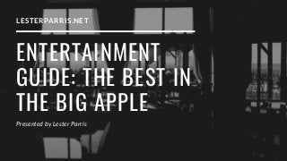 ENTERTAINMENT
GUIDE: THE BEST IN
THE BIG APPLE
Presented by Lester Parris
LESTERPARRIS.NET
 