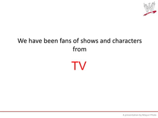 We have been fans of shows and characters
from

TV

A presentation by Mayuri Pitale

 