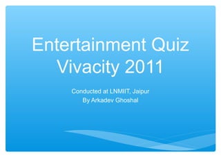 Entertainment Quiz
  Vivacity 2011
    Conducted at LNMIIT, Jaipur
       By Arkadev Ghoshal
 
