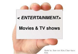 < ENTERTAINMENT>
Movies & TV shows
Made by. Eun-seo Kim, Chae-hyee
Kim,
 