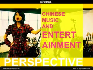 www.thebergstromgroup.com telling the story of new China
CHINESE
MUSIC
AND
ENTERT
AINMENT
PERSPECTIVE
 