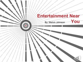 Entertainment Near
   By: Melvin Johnson You
 