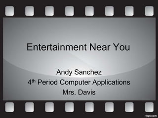 Entertainment Near You

          Andy Sanchez
4th Period Computer Applications
            Mrs. Davis
 