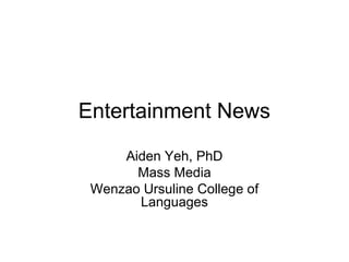 Entertainment News
     Aiden Yeh, PhD
       Mass Media
 Wenzao Ursuline College of
       Languages
 