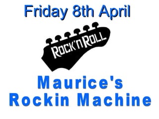 Friday 8th April  Maurice's  Rockin Machine 