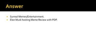  Surreal Memes/Entertainment.
 Elon Musk hosting Meme Review with PDP.
 