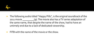  The following audio titled “Happy Pills”, is the original soundtrack of the
2011 movie _________(9).The movie also has aTV series adaptation of
the same name, that despite the name of the show, had to have an
untimely end due to a lack of dedicated viewership.
 FITB with the name of the movie or the show.
 
