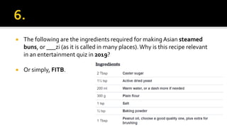  The following are the ingredients required for making Asian steamed
buns, or ___zi (as it is called in many places).Why is this recipe relevant
in an entertainment quiz in 2019?
 Or simply, FITB.
 
